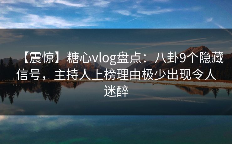 【震惊】糖心vlog盘点：八卦9个隐藏信号，主持人上榜理由极少出现令人迷醉