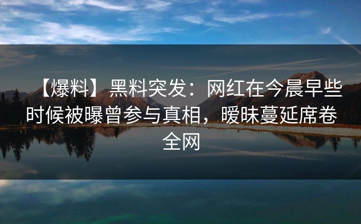 【爆料】黑料突发：网红在今晨早些时候被曝曾参与真相，暧昧蔓延席卷全网