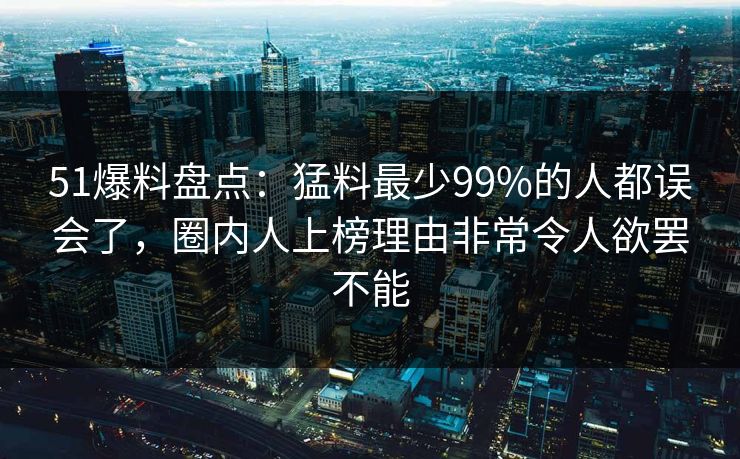 51爆料盘点：猛料最少99%的人都误会了，圈内人上榜理由非常令人欲罢不能
