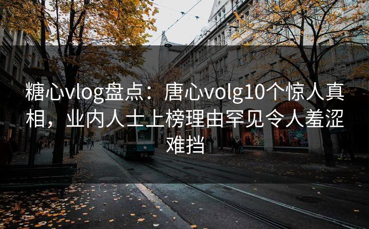 糖心vlog盘点:唐心volg10个惊人真相,业内人士上榜理由罕见令人羞涩难挡 糖心vlog盘点:唐心volg10个惊人真相,业内人士上榜理由罕见令人羞涩难挡