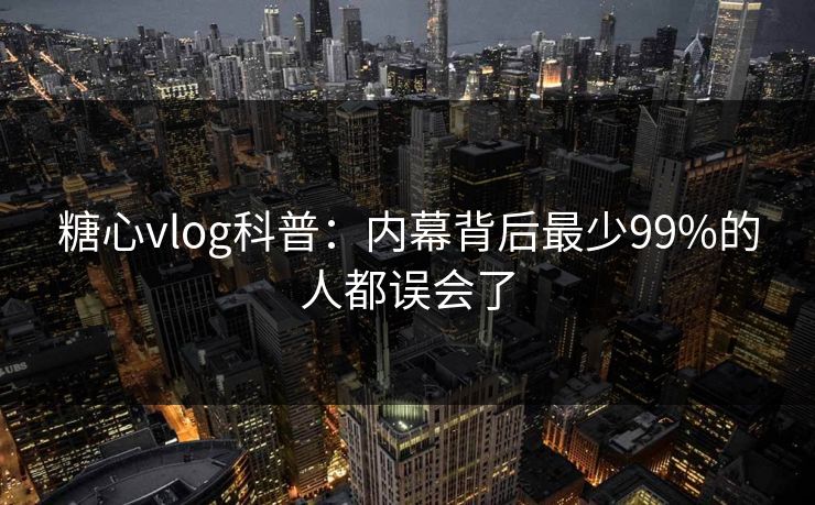 糖心vlog科普：内幕背后最少99%的人都误会了