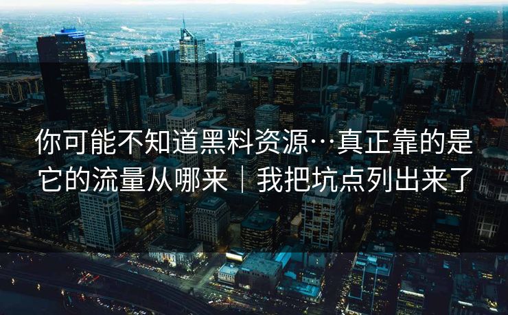 你可能不知道黑料资源…真正靠的是它的流量从哪来｜我把坑点列出来了