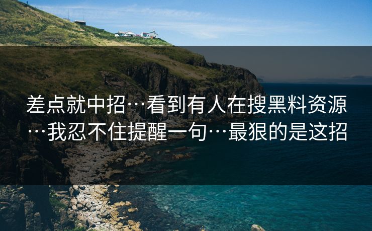差点就中招…看到有人在搜黑料资源…我忍不住提醒一句…最狠的是这招