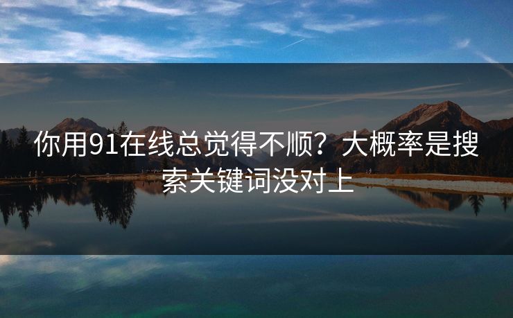 你用91在线总觉得不顺？大概率是搜索关键词没对上