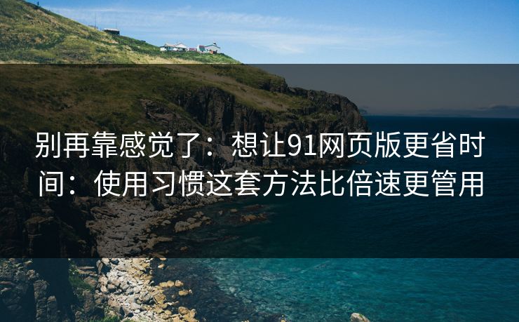 别再靠感觉了：想让91网页版更省时间：使用习惯这套方法比倍速更管用