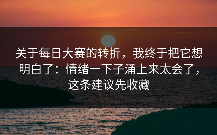 关于每日大赛的转折，我终于把它想明白了：情绪一下子涌上来太会了，这条建议先收藏