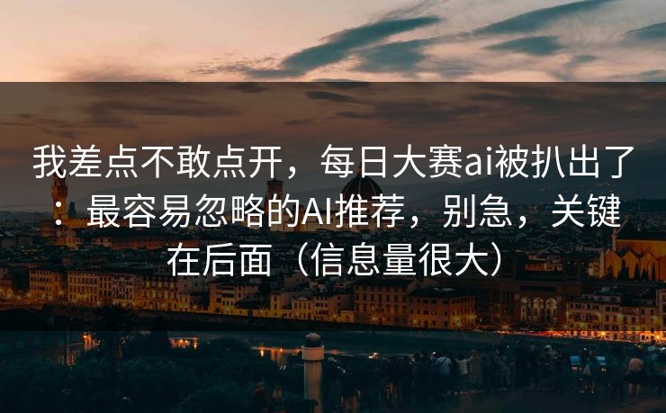 我差点不敢点开，每日大赛ai被扒出了：最容易忽略的AI推荐，别急，关键在后面（信息量很大）