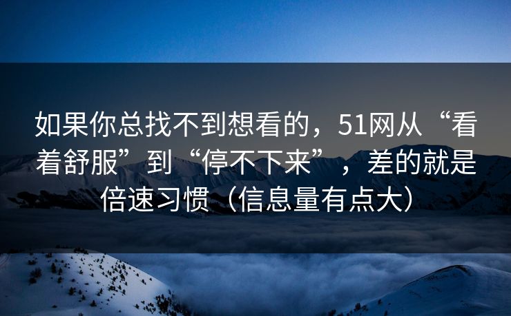 如果你总找不到想看的，51网从“看着舒服”到“停不下来”，差的就是倍速习惯（信息量有点大）