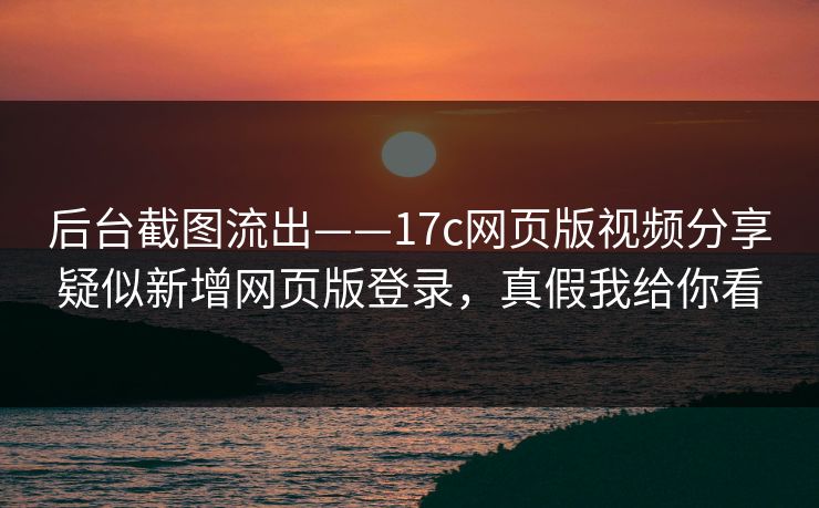 后台截图流出——17c网页版视频分享疑似新增网页版登录，真假我给你看