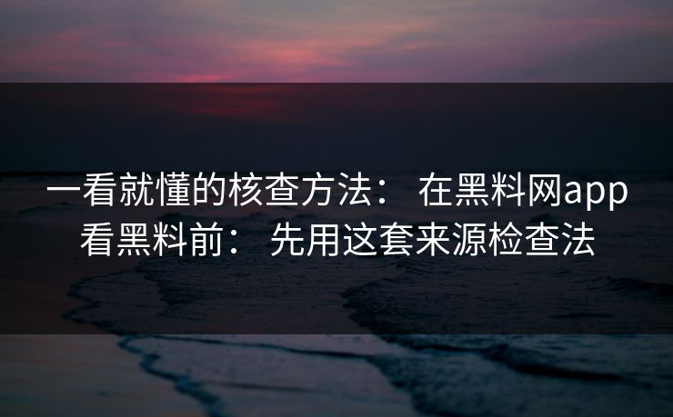 一看就懂的核查方法: 在黑料网app看黑料前: 先用这套来源检查法 一看就懂的核查方法: 在黑料网app看黑料前: 先用这套来源检查法