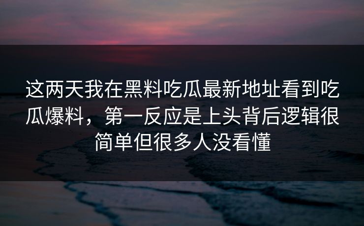 这两天我在黑料吃瓜最新地址看到吃瓜爆料，第一反应是上头背后逻辑很简单但很多人没看懂
