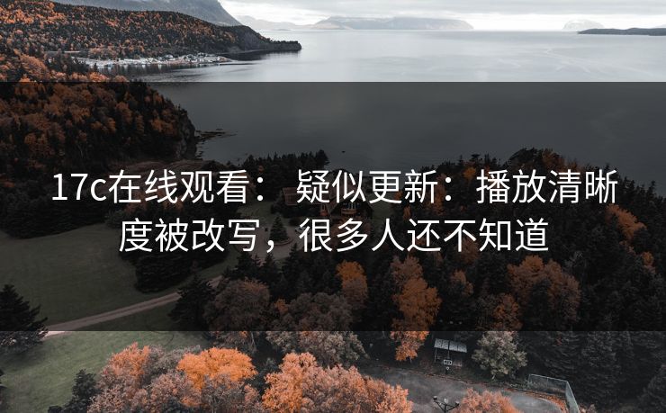 17c在线观看： 疑似更新：播放清晰度被改写，很多人还不知道