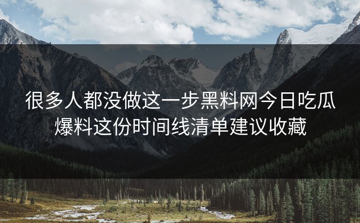 很多人都没做这一步黑料网今日吃瓜爆料这份时间线清单建议收藏