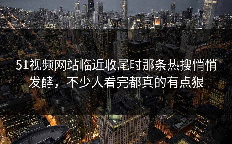 51视频网站临近收尾时那条热搜悄悄发酵，不少人看完都真的有点狠