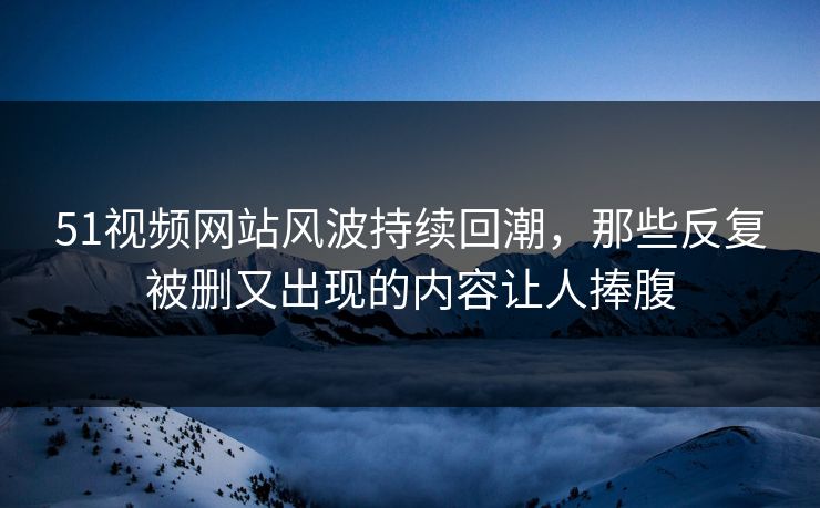 51视频网站风波持续回潮,那些反复被删又出现的内容让人捧腹 51视频网站风波持续回潮,那些反复被删又出现的内容让人捧腹