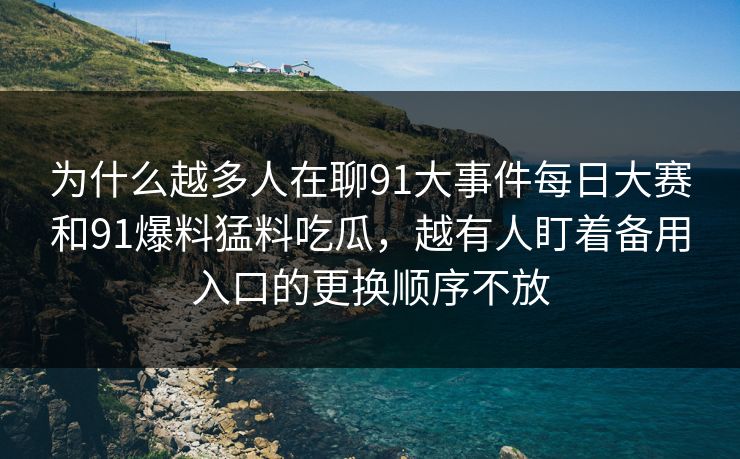 为什么越多人在聊91大事件每日大赛和91爆料猛料吃瓜,越有人盯着备用入口的更换顺序不放 为什么越多人在聊91大事件每日大赛和91爆料猛料吃瓜,越有人盯着备用入口的更换顺序不放