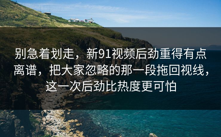 别急着划走,新91视频后劲重得有点离谱,把大家忽略的那一段拖回视线,这一次后劲比热度更可怕 别急着划走,新91视频后劲重得有点离谱,把大家忽略的那一段拖回视线,这一次后劲比热度更可怕