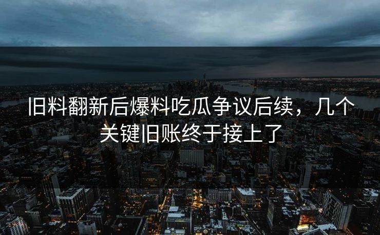 旧料翻新后爆料吃瓜争议后续,几个关键旧账终于接上了 旧料翻新后爆料吃瓜争议后续,几个关键旧账终于接上了