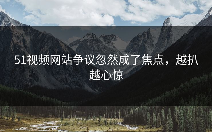 51视频网站争议忽然成了焦点,越扒越心惊 51视频网站争议忽然成了焦点,越扒越心惊