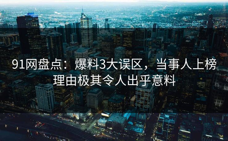 91网盘点：爆料3大误区，当事人上榜理由极其令人出乎意料