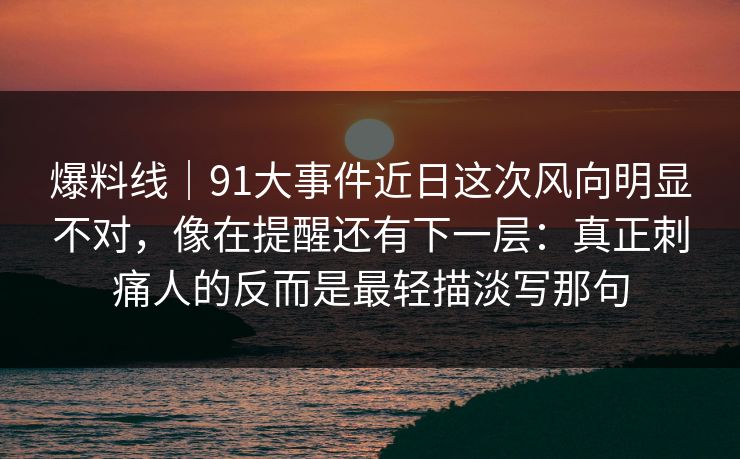 爆料线｜91大事件近日这次风向明显不对，像在提醒还有下一层：真正刺痛人的反而是最轻描淡写那句