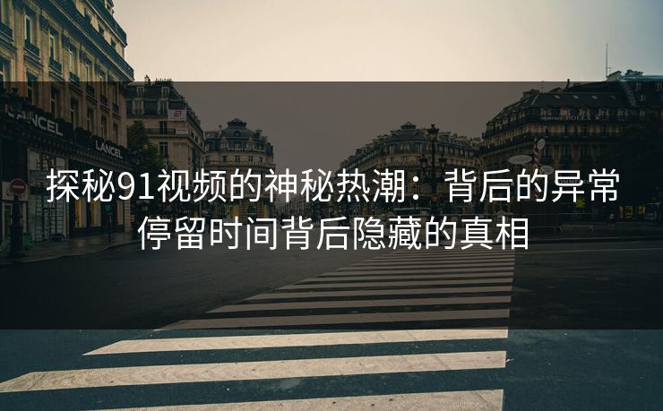 探秘91视频的神秘热潮：背后的异常停留时间背后隐藏的真相