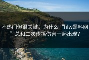 不热门但很关键：为什么“hlw黑料网”总和二次传播伤害一起出现？