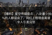 【爆料】星空传媒盘点：八卦最少99%的人都误会了，网红上榜理由离谱令人引发众怒