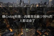 糖心vlog科普：内幕背后最少99%的人都误会了