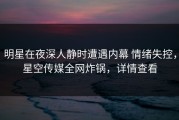 明星在夜深人静时遭遇内幕 情绪失控，星空传媒全网炸锅，详情查看