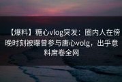 【爆料】糖心vlog突发：圈内人在傍晚时刻被曝曾参与唐心volg，出乎意料席卷全网