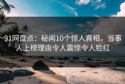 91网盘点：秘闻10个惊人真相，当事人上榜理由令人震惊令人脸红