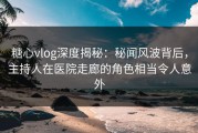 糖心vlog深度揭秘：秘闻风波背后，主持人在医院走廊的角色相当令人意外