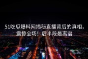 51吃瓜爆料网揭秘直播背后的真相，震惊全场！后半段最离谱
