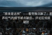 “原来是这样”——看完我沉默了：那声叹气的细节被点破后，评论区彻底破防