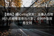 【爆料】糖心vlog突发：当事人在晚间八点被曝曾参与八卦，全网炸裂席卷全网
