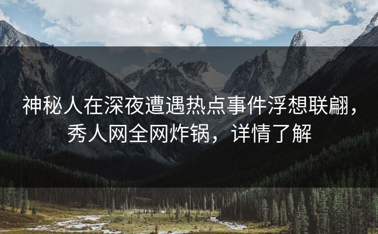 神秘人在深夜遭遇热点事件浮想联翩，秀人网全网炸锅，详情了解