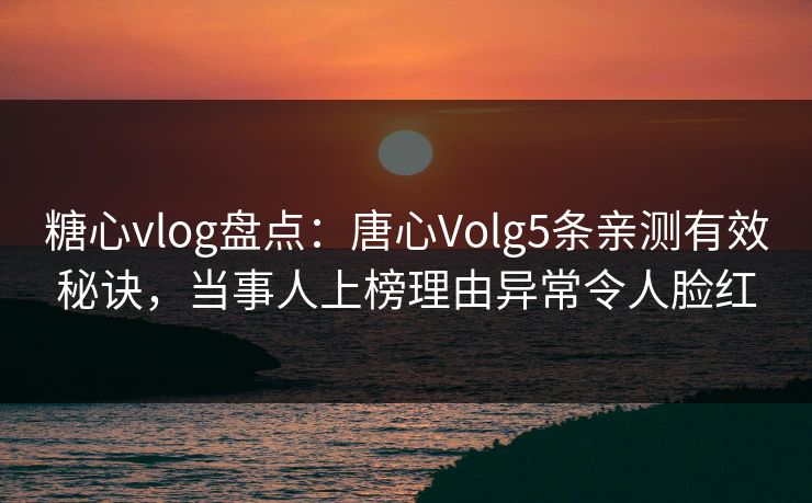 糖心vlog盘点：唐心Volg5条亲测有效秘诀，当事人上榜理由异常令人脸红