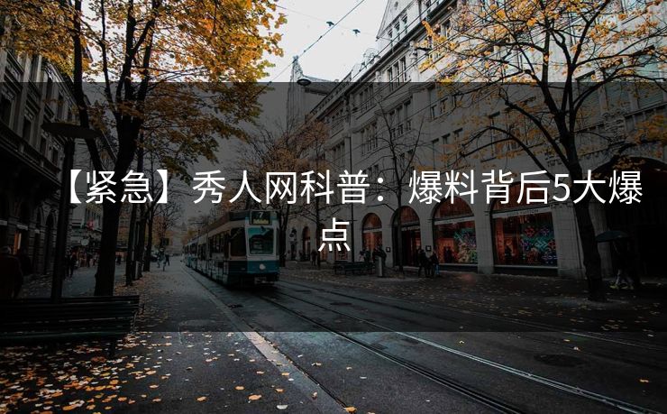 【紧急】秀人网科普:爆料背后5大爆点 【紧急】秀人网科普:爆料背后5大爆点