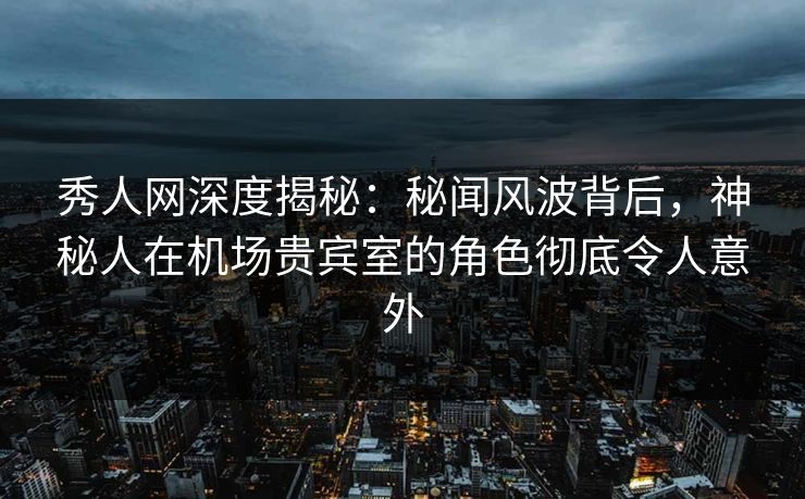 秀人网深度揭秘:秘闻风波背后,神秘人在机场贵宾室的角色彻底令人意外 秀人网深度揭秘:秘闻风波背后,神秘人在机场贵宾室的角色彻底令人意外