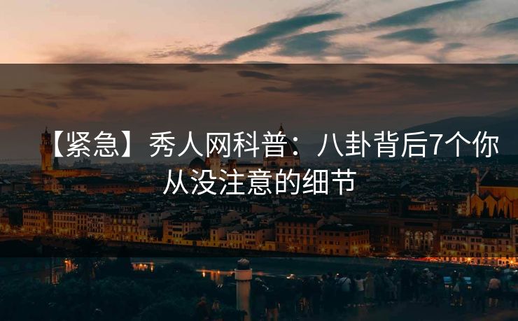 【紧急】秀人网科普：八卦背后7个你从没注意的细节