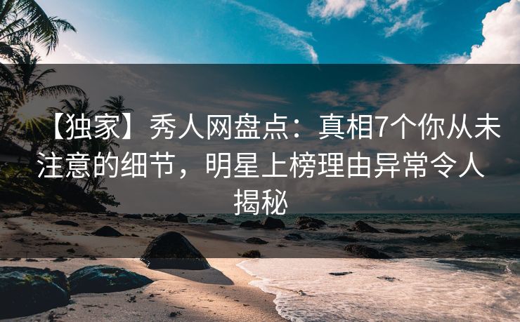 【独家】秀人网盘点：真相7个你从未注意的细节，明星上榜理由异常令人揭秘