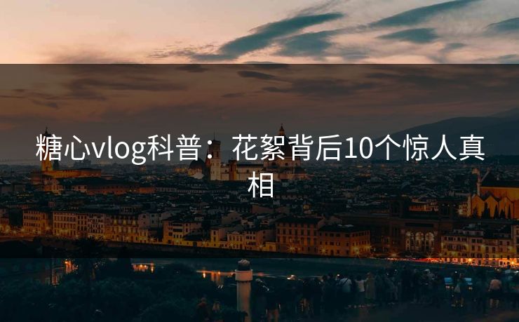 糖心vlog科普:花絮背后10个惊人真相 糖心vlog科普:花絮背后10个惊人真相
