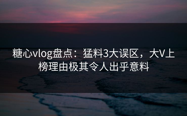 糖心vlog盘点:猛料3大误区,大V上榜理由极其令人出乎意料 糖心vlog盘点:猛料3大误区,大V上榜理由极其令人出乎意料