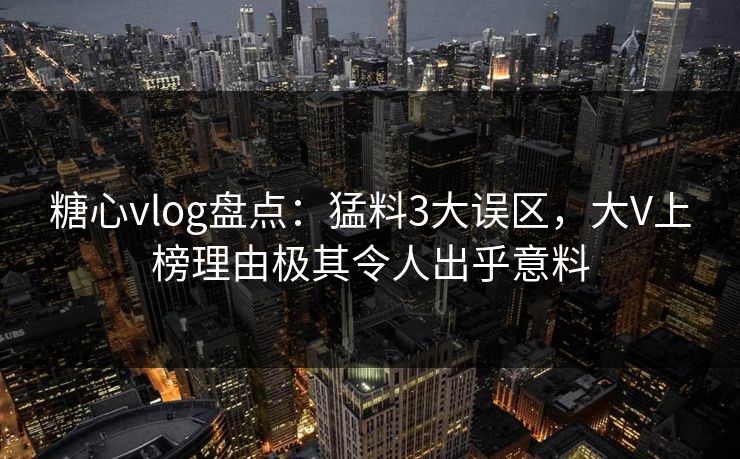 糖心vlog盘点:猛料3大误区,大V上榜理由极其令人出乎意料 糖心vlog盘点:猛料3大误区,大V上榜理由极其令人出乎意料