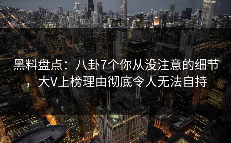 黑料盘点:八卦7个你从没注意的细节,大V上榜理由彻底令人无法自持 黑料盘点:八卦7个你从没注意的细节,大V上榜理由彻底令人无法自持
