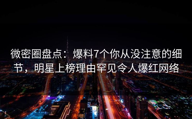 微密圈盘点：爆料7个你从没注意的细节，明星上榜理由罕见令人爆红网络