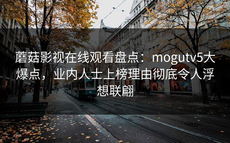 蘑菇影视在线观看盘点：mogutv5大爆点，业内人士上榜理由彻底令人浮想联翩