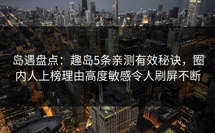 岛遇盘点：趣岛5条亲测有效秘诀，圈内人上榜理由高度敏感令人刷屏不断