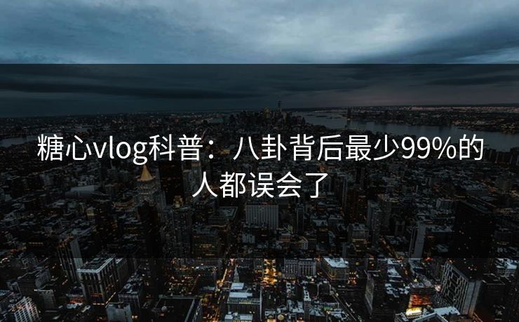 糖心vlog科普：八卦背后最少99%的人都误会了